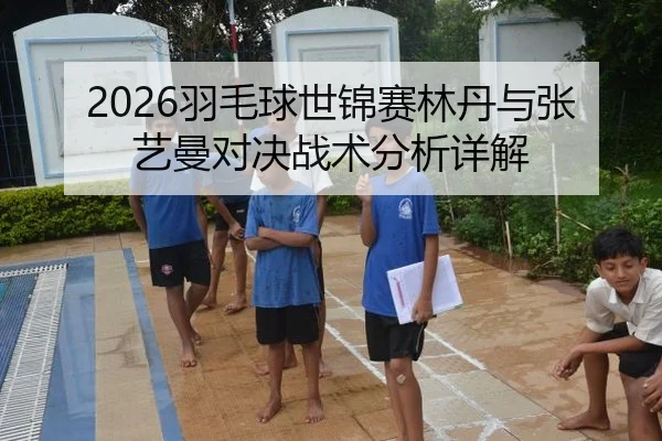 2026羽毛球世锦赛林丹与张艺曼对决战术分析详解