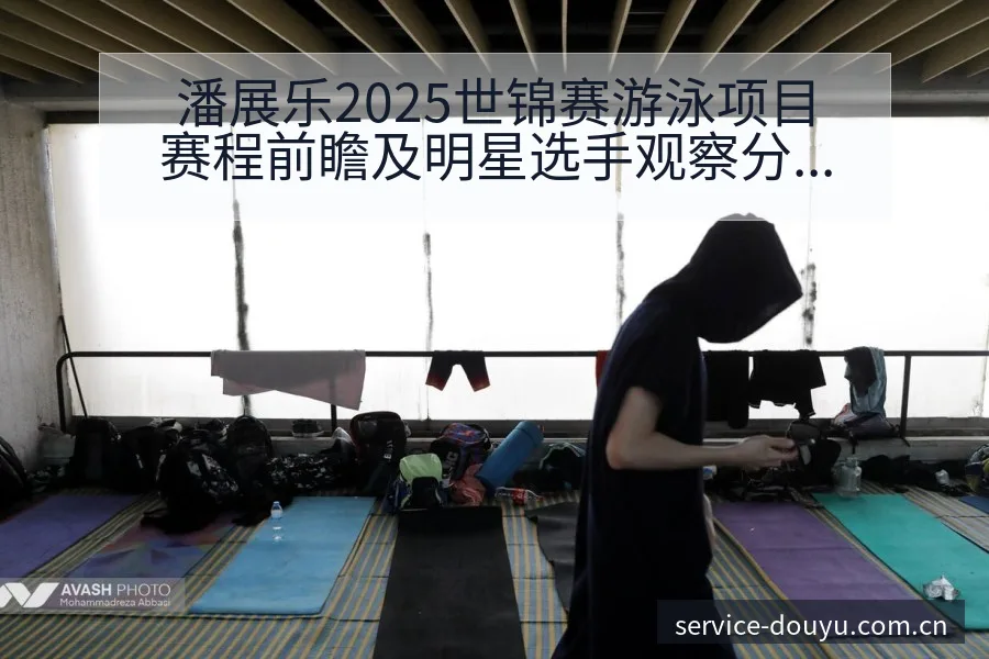 潘展乐2025世锦赛游泳项目赛程前瞻及明星选手观察分析 - 斗鱼